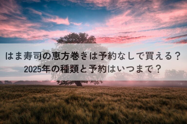 はま寿司の恵方巻きは予約なしで買える？2025年の種類と予約はいつまで？ フラのゆる～りブログ